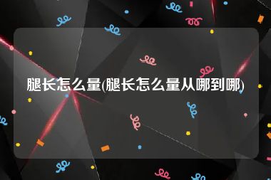 腿长怎么量(腿长怎么量从哪到哪)