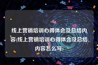 线上营销培训心得体会及总结内容(线上营销培训心得体会及总结内容怎么写)