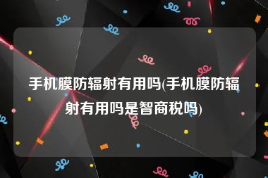 手机膜防辐射有用吗(手机膜防辐射有用吗是智商税吗)