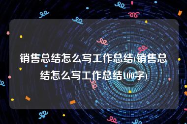 销售总结怎么写工作总结(销售总结怎么写工作总结100字)