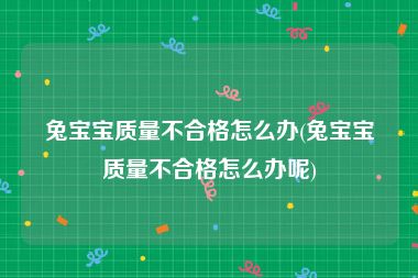 兔宝宝质量不合格怎么办(兔宝宝质量不合格怎么办呢)