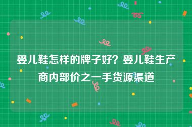 婴儿鞋怎样的牌子好？婴儿鞋生产商内部价之一手货源渠道