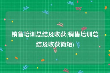 销售培训总结及收获(销售培训总结及收获简短)