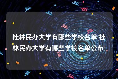 桂林民办大学有哪些学校名单(桂林民办大学有哪些学校名单公布)