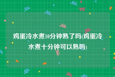 鸡蛋冷水煮10分钟熟了吗(鸡蛋冷水煮十分钟可以熟吗)