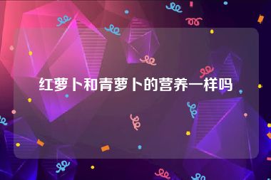 红萝卜和青萝卜的营养一样吗