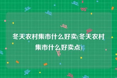 冬天农村集市什么好卖(冬天农村集市什么好卖点)