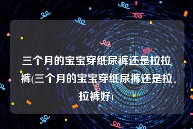 三个月的宝宝穿纸尿裤还是拉拉裤(三个月的宝宝穿纸尿裤还是拉拉裤好)