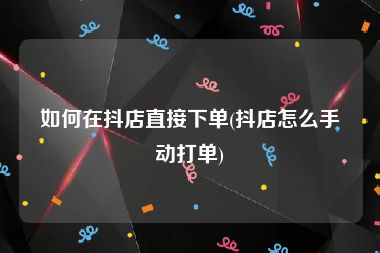 如何在抖店直接下单(抖店怎么手动打单)
