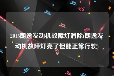2015朗逸发动机故障灯消除(朗逸发动机故障灯亮了但能正常行驶)