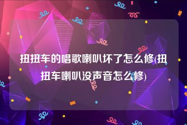扭扭车的唱歌喇叭坏了怎么修(扭扭车喇叭没声音怎么修)