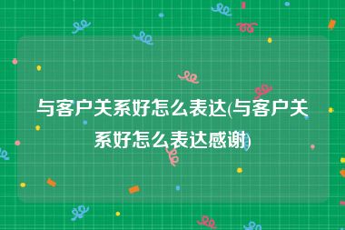 与客户关系好怎么表达(与客户关系好怎么表达感谢)