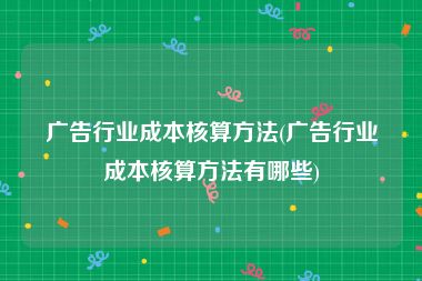广告行业成本核算方法(广告行业成本核算方法有哪些)