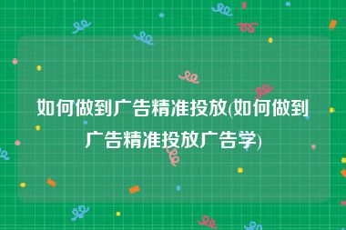 如何做到广告精准投放(如何做到广告精准投放广告学)