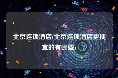 北京连锁酒店(北京连锁酒店更便宜的有哪些)