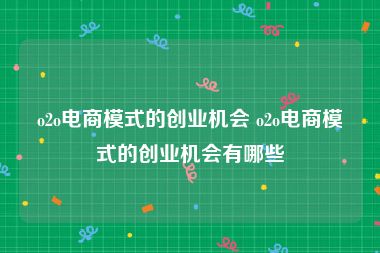 o2o电商模式的创业机会 o2o电商模式的创业机会有哪些