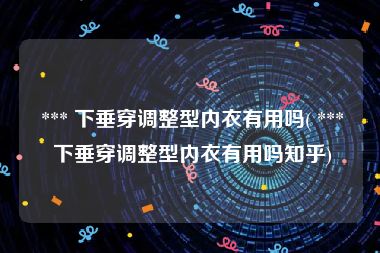  *** 下垂穿调整型内衣有用吗( *** 下垂穿调整型内衣有用吗知乎)