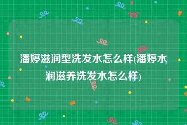 潘婷滋润型洗发水怎么样(潘婷水润滋养洗发水怎么样)