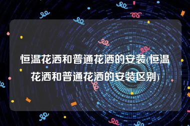 恒温花洒和普通花洒的安装(恒温花洒和普通花洒的安装区别)