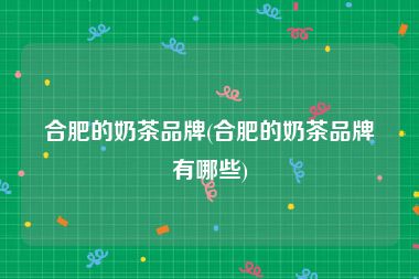 合肥的奶茶品牌(合肥的奶茶品牌有哪些)