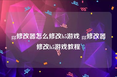 gg修改器怎么修改h5游戏 gg修改器修改h5游戏教程