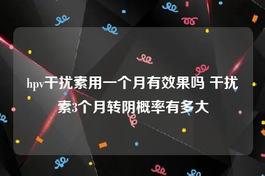 hpv干扰素用一个月有效果吗 干扰素3个月转阴概率有多大