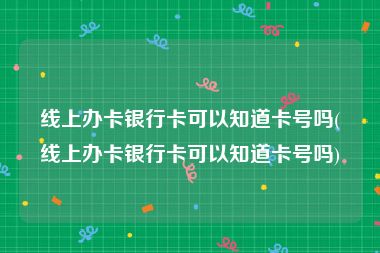 线上办卡银行卡可以知道卡号吗(线上办卡银行卡可以知道卡号吗)