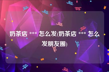 奶茶店 *** 怎么发(奶茶店 *** 怎么发朋友圈)