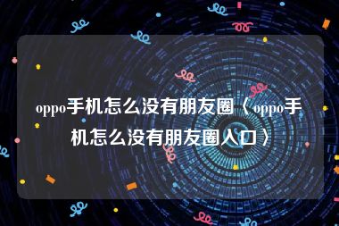 oppo手机怎么没有朋友圈〈oppo手机怎么没有朋友圈入口〉