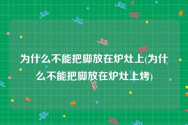 为什么不能把脚放在炉灶上(为什么不能把脚放在炉灶上烤)