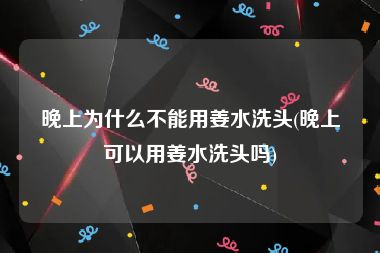 晚上为什么不能用姜水洗头(晚上可以用姜水洗头吗)