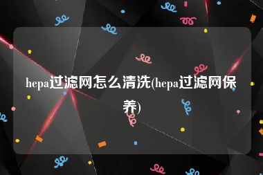 hepa过滤网怎么清洗(hepa过滤网保养)