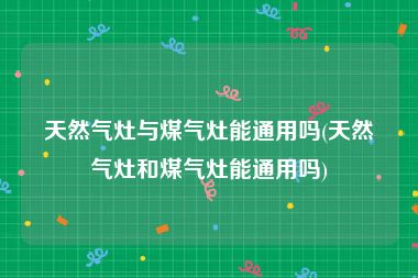 天然气灶与煤气灶能通用吗(天然气灶和煤气灶能通用吗)
