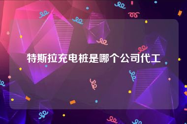 特斯拉充电桩是哪个公司代工