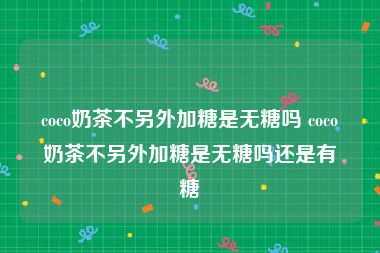 coco奶茶不另外加糖是无糖吗 coco奶茶不另外加糖是无糖吗还是有糖