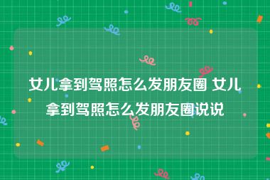 女儿拿到驾照怎么发朋友圈 女儿拿到驾照怎么发朋友圈说说