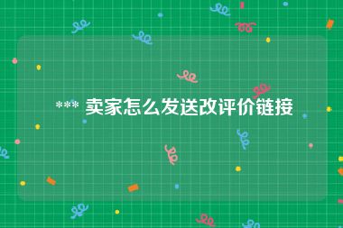  *** 卖家怎么发送改评价链接