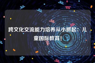 跨文化交流能力培养从小抓起：儿童国际教育！