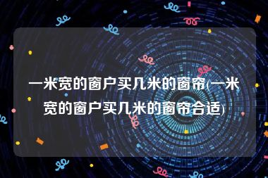 一米宽的窗户买几米的窗帘(一米宽的窗户买几米的窗帘合适)
