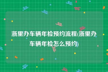 浙里办车辆年检预约流程(浙里办车辆年检怎么预约)