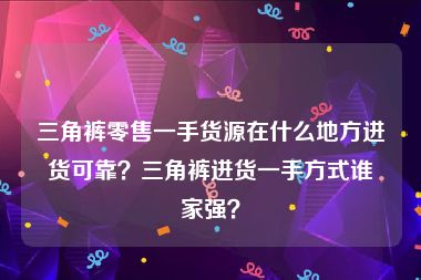 三角裤零售一手货源在什么地方进货可靠？三角裤进货一手方式谁家强？