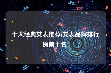 十大经典女表推荐(女表品牌排行榜前十名)