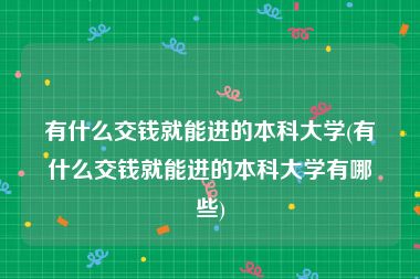 有什么交钱就能进的本科大学(有什么交钱就能进的本科大学有哪些)
