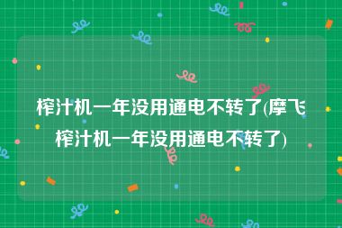 榨汁机一年没用通电不转了(摩飞榨汁机一年没用通电不转了)