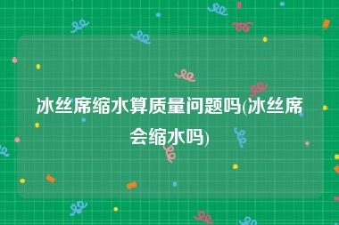 冰丝席缩水算质量问题吗(冰丝席会缩水吗)