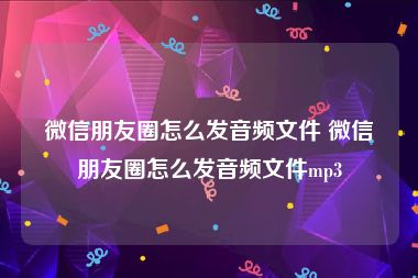 微信朋友圈怎么发音频文件 微信朋友圈怎么发音频文件mp3