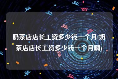 奶茶店店长工资多少钱一个月(奶茶店店长工资多少钱一个月啊)