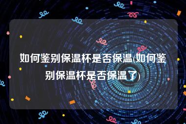 如何鉴别保温杯是否保温(如何鉴别保温杯是否保温了)