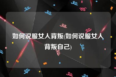 如何说服女人背叛(如何说服女人背叛自己)