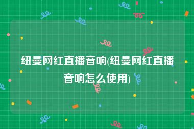 纽曼网红直播音响(纽曼网红直播音响怎么使用)